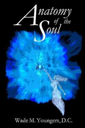 Anatomy of the Soul: Exploring the Science, Philosophy, and Spirituality of Human Existence de Wade M. Youngers D. C.