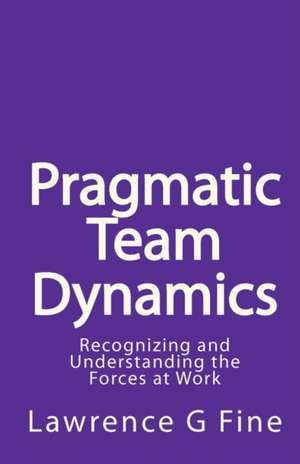 Pragmatic Team Dynamics: Recognizing and Understanding the Forces at Work de Lawrence G. Fine