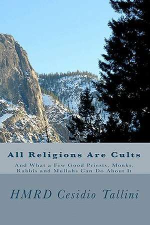 All Religions Are Cults: And What a Few Good Priests, Monks, Rabbis and Mullahs Can Do about It de Hmrd Cesidio Tallini