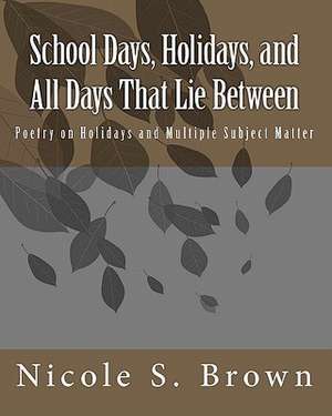 School Days, Holidays, and All Days That Lie Between: Poetry on Holidays and Multiple Subject Matter de Nicole S. Brown