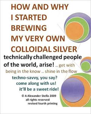 How and Why I Started Brewing My Very Own Colloidal Silver: Revised and Expanded de A. Alexander Stella Ph. D.