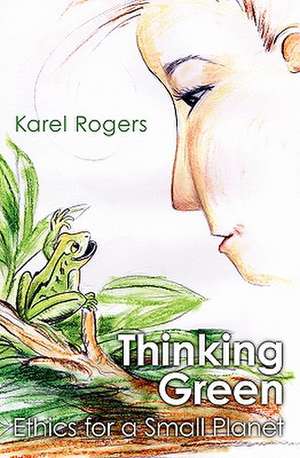 Thinking Green: Ethics for a Small Planet de Karel Rogers