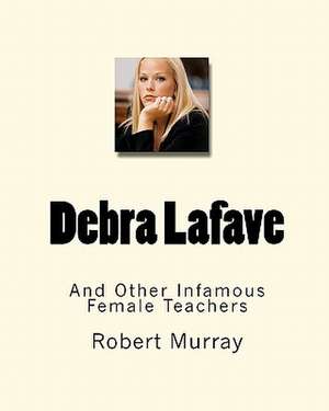 Debra Lafave: And Other Infamous Female Teachers de Robert Murray