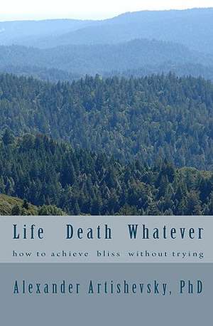 Life Death Whatever: How to Achieve a Bliss Without Trying de Alexander Artishevsky Phd