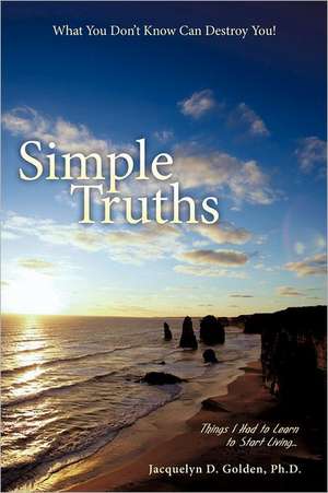 Simple Truths-What You Don't Know Can Destroy You! de Jacquelyn D. Golden Ph. D.