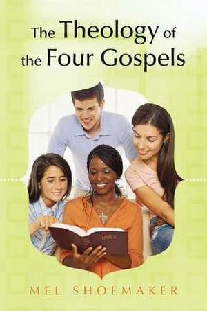 The Theology of the Four Gospels de Mel Shoemaker