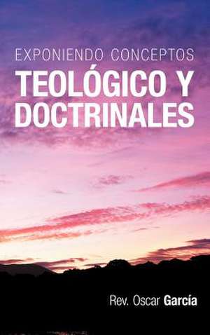 Exponiendo Conceptos Teologico y Doctrinales de Rev Oscar Garc a.