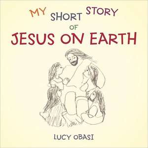 My Short Story of Jesus on Earth de Lucy Obasi