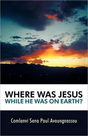 Where Was Jesus While He Was on Earth? de Comlanvi Sena Paul Avoungnassou