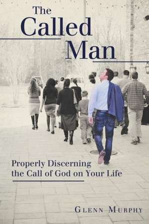 The Called Man: Properly Discerning the Call of God on Your Life de Glenn Murphy