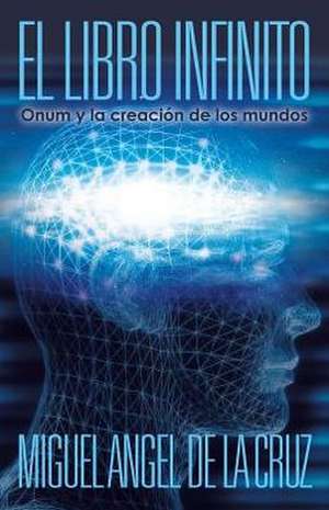 El Libro Infinito: Onum y La Creacion de Los Mundos de Miguel Angel De La Cruz