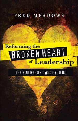 Reforming the Broken Heart of Leadership de Fred Meadows