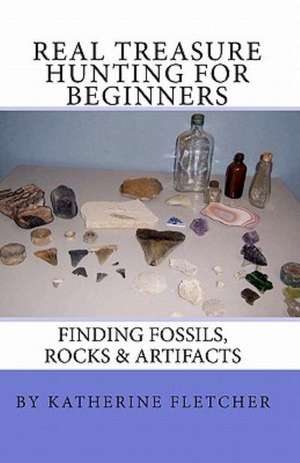 Real Treasure Hunting for Beginners: Finding Fossils, Rocks & Artifacts de Katherine Fletcher