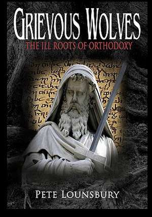 Grievous Wolves: The Ill Roots of Orthodoxy de Pete Lounsbury