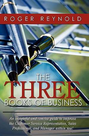 The Three Books of Business: An Insightful and Concise Guide to Improve the Customer Service Representative, Sales Professional, and Manager Within de Roger Reynold