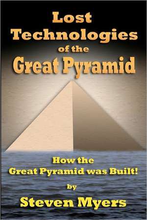 Lost Technologies of the Great Pyramid: How the Great Pyramid Was Built! de Steven Myers