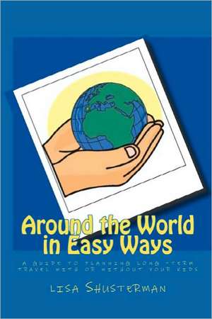 Around the World in Easy Ways: A Guide to Planning Long -Term Travel with or Without Your Kids de Lisa Shusterman