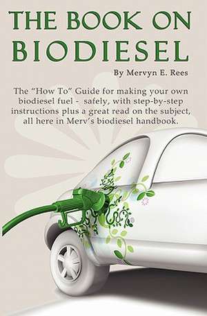 The Book on Biodiesel: The How to Guide for Making Your Own Biodiesel Fuel - Safely, with Step-By-Step Instructions Plus a Great Read on the de Mervyn E. Rees