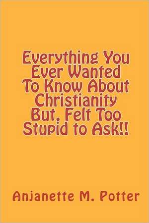 Everything You Ever Wanted to Know about Christianity But, Felt Too Stupid to Ask!!: Illustrated by Color Diagrams de Anjanette M. Potter