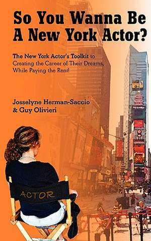 So You Wanna Be a New York Actor: The New York Actors Guide to the Career of Their Dreams While Paying the Rent de Josselyne Herman-Saccio