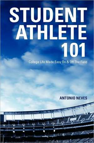 Student Athlete 101: College Life Made Easy on & Off the Field de Antonio Neves