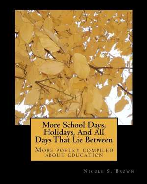 More School Days, Holidays, and All Days That Lie Between: More Poetry Compiled about Education de Nicole S. Brown