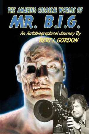 The Amazing Colossal Worlds of Mr. B.I.G.: An Autobiographical Journey by Bert I. Gordon de Bert I. Gordon