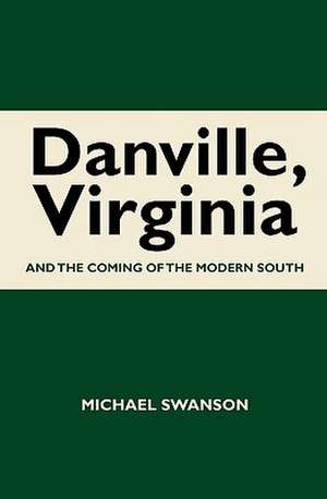 Danville, Virginia: And the Coming of the Modern South de Michael Swanson