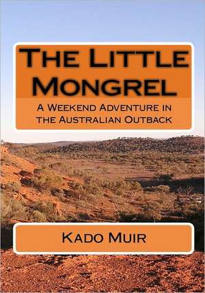 The Little Mongrel: A Weekend Adventure in the Australian Outback de Kado Muir