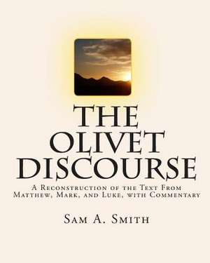 The Olivet Discourse: A Reconstruction of the Text from Matthew, Mark, and Luke, with Commentary de Sam A. Smith