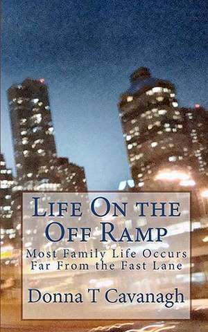 Life on the Off Ramp: Most Family Life Occurs Far from the Fast Lane de Donna T. Cavanagh