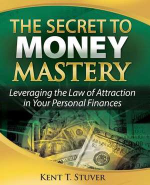 The Secret to Money Mastery: Leveraging the Law of Attraction in Your Personal Finances de Kent T. Stuver