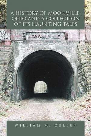 A History of Moonville, Ohio and a Collection of Its Haunting Tales de William M. Cullen