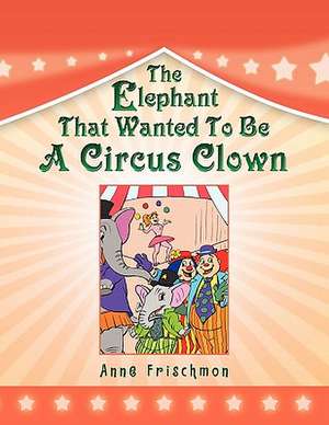 The Elephant That Wanted to Be a Circus Clown de Anne Frischmon