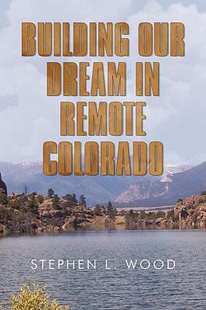 Building Our Dream in Remote Colorado de Stephen L. Wood