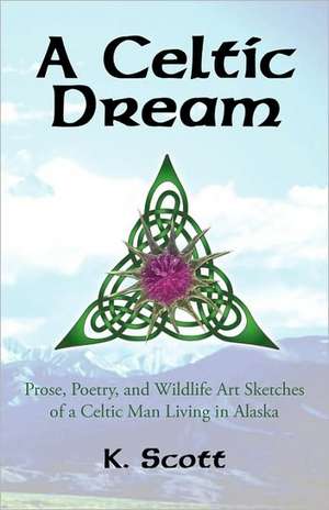 A Celtic Dream: Prose, Poetry, and Wildlife Art Sketches of a Celtic Man Living in Alaska de K. Scott