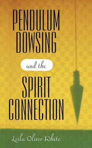 Pendulum Dowsing and the Spirit Connection de White, Leila Oliver