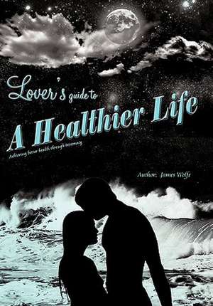 Lover's Guide to a Healthier Life de James Wolfe