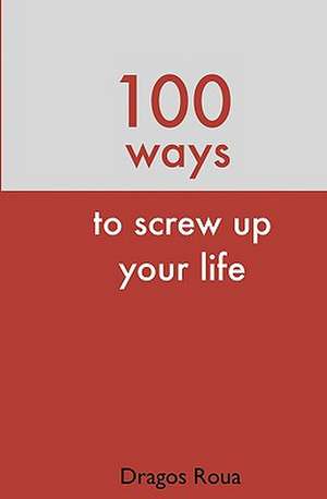 100 Ways to Screw Up Your Life de Dragos Roua