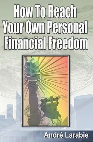 How to Reach Your Own Personal Financial Freedom de Andre Larabie