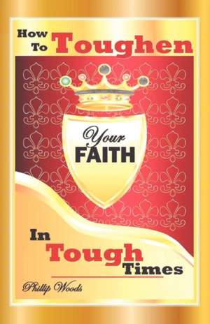 How To Toughen Your Faith In Tough Times de Phillip Woods