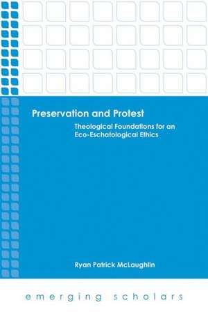 Preservation and Protest: Theological Foundations for an Eco-Eschatological Ethics de Ryan Patrick McLaughlin