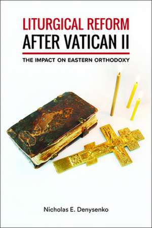 Liturgical Reform After Vatican II: The Impact on Eastern Orthodoxy de Nicholas E Denysenko