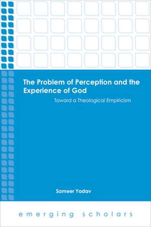 The Problem of Perception and the Experience of God Toward a Theological Empiricism de Sameer Yadav