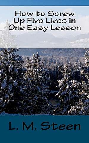 How to Screw Up Five Lives in One Easy Lesson de L. M. Steen