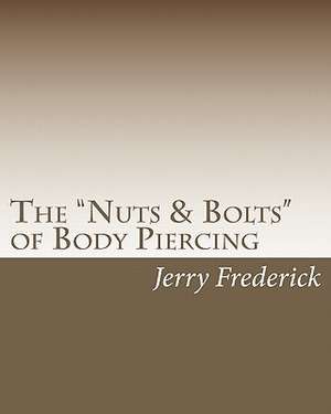 The Nuts & Bolts of Body Piercing de Jerry Frederick