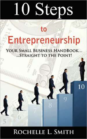 10 Steps to Entrepreneurship: Your Small Business Handbook...Straight to the Point! de Rochelle L. Smith