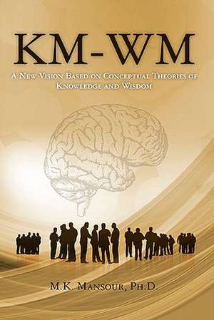 Km-Wm: A New Vision Based on Conceptual Theories of Knowledge and Wisdom de M. K. Mansour Ph. D.