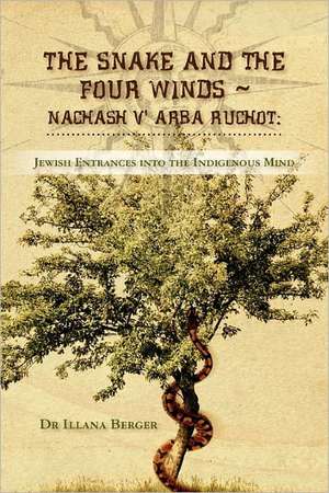 The Snake and the Four Winds Nachash V' Arba Ruchot: Jewish Entrances Into the Indigenous Mind a Journey of Memory and Healing de Illana L. Berger