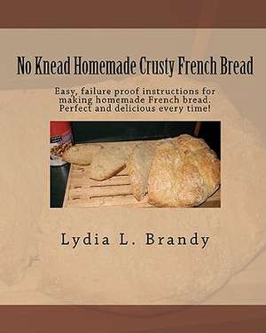 No Knead Homemade Crusty French Bread: Easy, Failure Proof Instructions for Making Homemade French Bread. Perfect and Delicious Every Time! de Lydia L. Brandy